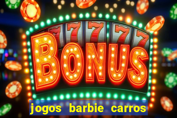 jogos barbie carros suas amigas